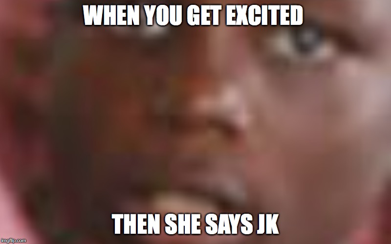 WHEN YOU GET EXCITED; THEN SHE SAYS JK | image tagged in confused black guy | made w/ Imgflip meme maker