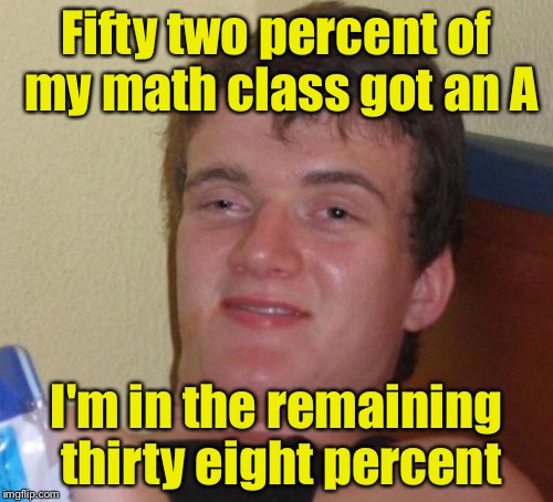 10 Guy Meme | Fifty two percent of my math class got an A; I'm in the remaining thirty eight percent | image tagged in memes,10 guy | made w/ Imgflip meme maker