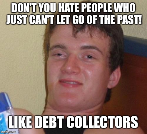 Past present and future  | DON'T YOU HATE PEOPLE WHO JUST CAN'T LET GO OF THE PAST! LIKE DEBT COLLECTORS | image tagged in memes,10 guy,funny | made w/ Imgflip meme maker