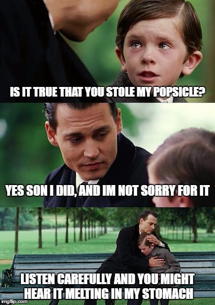 Finding Neverland Meme | IS IT TRUE THAT YOU STOLE MY POPSICLE? YES SON I DID, AND IM NOT SORRY FOR IT; LISTEN CAREFULLY AND YOU MIGHT HEAR IT MELTING IN MY STOMACH | image tagged in memes,finding neverland,popsicle,johnny depp,crying,melting | made w/ Imgflip meme maker