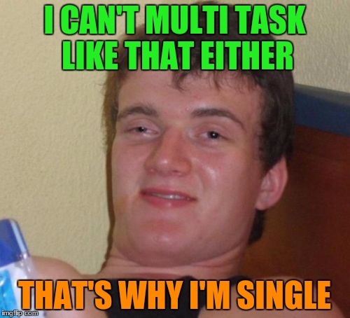 10 Guy Meme | I CAN'T MULTI TASK LIKE THAT EITHER THAT'S WHY I'M SINGLE | image tagged in memes,10 guy | made w/ Imgflip meme maker