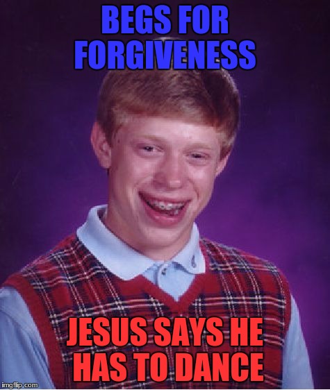 Bad Luck Brian Meme | BEGS FOR FORGIVENESS JESUS SAYS HE HAS TO DANCE | image tagged in memes,bad luck brian | made w/ Imgflip meme maker