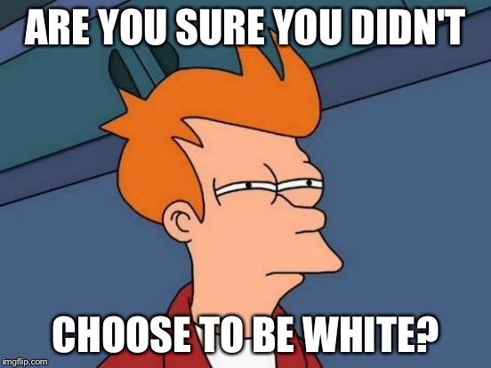 Futurama Fry Meme | ARE YOU SURE YOU DIDN'T CHOOSE TO BE WHITE? | image tagged in memes,futurama fry | made w/ Imgflip meme maker