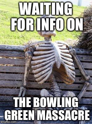 Waiting Skeleton Meme | WAITING FOR INFO ON THE BOWLING GREEN MASSACRE | image tagged in memes,waiting skeleton | made w/ Imgflip meme maker