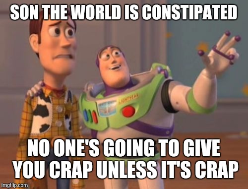 X, X Everywhere | SON THE WORLD IS CONSTIPATED; NO ONE'S GOING TO GIVE YOU CRAP UNLESS​ IT'S CRAP | image tagged in memes,x x everywhere | made w/ Imgflip meme maker