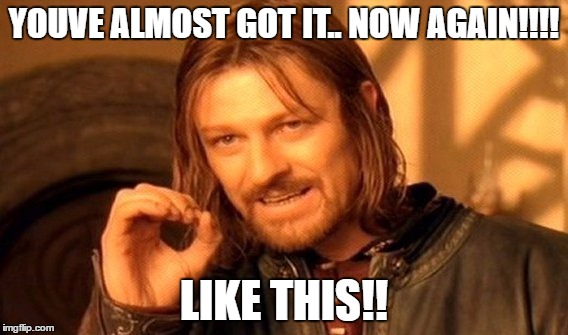 One Does Not Simply Meme | YOUVE ALMOST GOT IT.. NOW AGAIN!!!! LIKE THIS!! | image tagged in memes,one does not simply | made w/ Imgflip meme maker