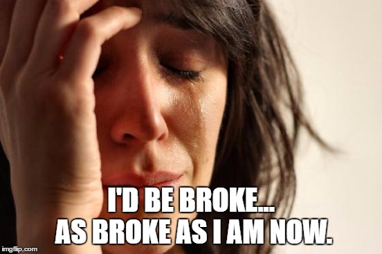 First World Problems Meme | I'D BE BROKE... AS BROKE AS I AM NOW. | image tagged in memes,first world problems | made w/ Imgflip meme maker