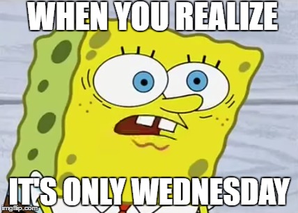 Spongebob's Wednesday Face | WHEN YOU REALIZE; IT'S ONLY WEDNESDAY | image tagged in spongebob,nickelodeon,memes,funny memes,stressed | made w/ Imgflip meme maker