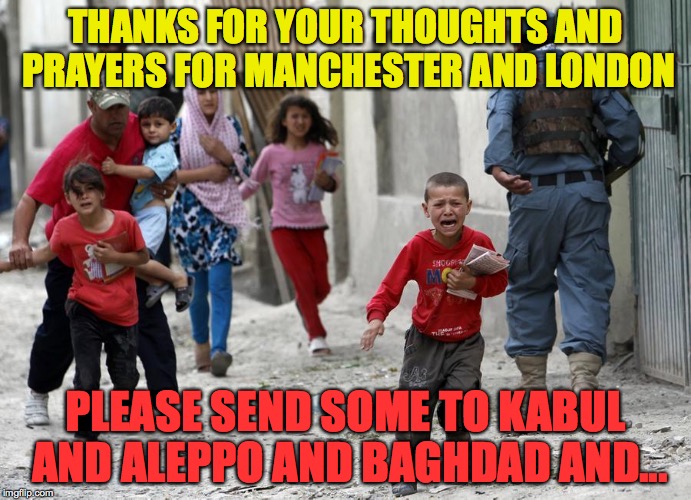 THANKS FOR YOUR THOUGHTS AND PRAYERS FOR MANCHESTER AND LONDON; PLEASE SEND SOME TO KABUL AND ALEPPO AND BAGHDAD AND... | image tagged in terrorism | made w/ Imgflip meme maker