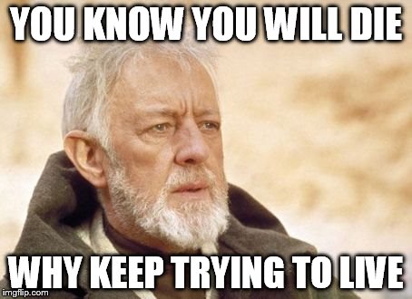 Obi Wan Kenobi Meme | YOU KNOW YOU WILL DIE; WHY KEEP TRYING TO LIVE | image tagged in memes,obi wan kenobi | made w/ Imgflip meme maker
