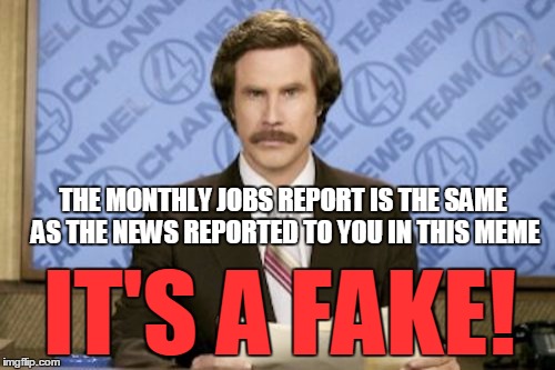 I Hate listening to the monthly jobs report because i don't have a job does this happen to you? | THE MONTHLY JOBS REPORT IS THE SAME AS THE NEWS REPORTED TO YOU IN THIS MEME; IT'S A FAKE! | image tagged in memes,ron burgundy | made w/ Imgflip meme maker