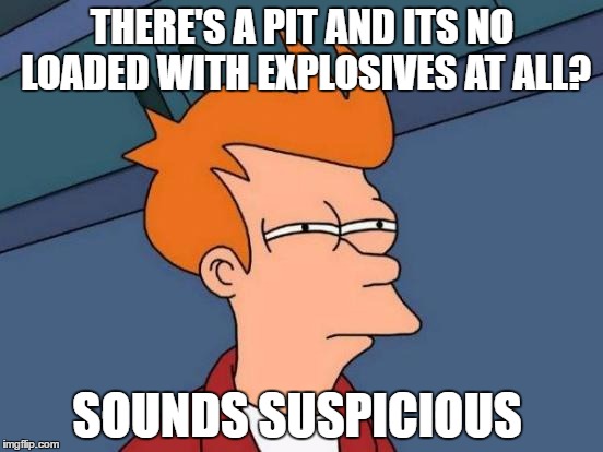 Futurama Fry | THERE'S A PIT AND ITS NO LOADED WITH EXPLOSIVES AT ALL? SOUNDS SUSPICIOUS | image tagged in memes,futurama fry | made w/ Imgflip meme maker