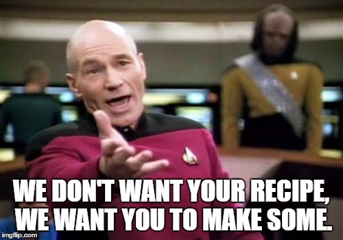 Picard Wtf Meme | WE DON'T WANT YOUR RECIPE, WE WANT YOU TO MAKE SOME. | image tagged in memes,picard wtf | made w/ Imgflip meme maker
