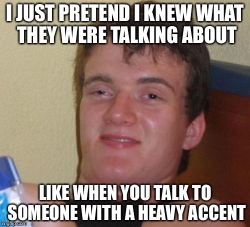 10 Guy Meme | I JUST PRETEND I KNEW WHAT THEY WERE TALKING ABOUT LIKE WHEN YOU TALK TO SOMEONE WITH A HEAVY ACCENT | image tagged in memes,10 guy | made w/ Imgflip meme maker