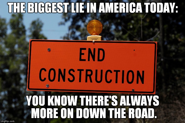 Road Rage | THE BIGGEST LIE IN AMERICA TODAY:; YOU KNOW THERE'S ALWAYS MORE ON DOWN THE ROAD. | image tagged in road construction | made w/ Imgflip meme maker