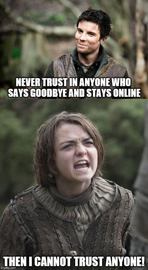 Gendry and Arya | NEVER TRUST IN ANYONE WHO SAYS GOODBYE AND STAYS ONLINE; THEN I CANNOT TRUST ANYONE! | image tagged in game of thrones | made w/ Imgflip meme maker