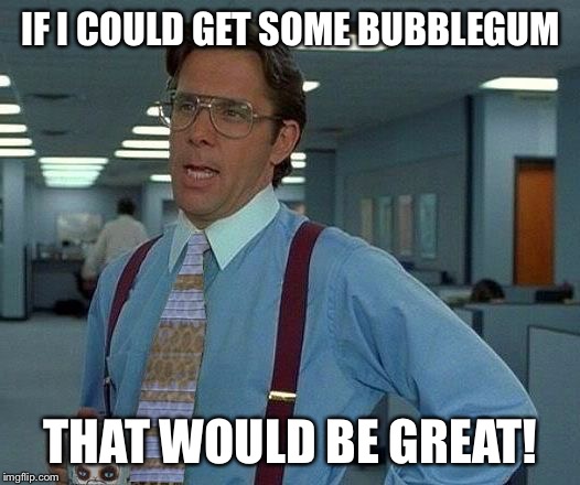 That Would Be Great (reversed) | IF I COULD GET SOME BUBBLEGUM THAT WOULD BE GREAT! | image tagged in that would be great reversed | made w/ Imgflip meme maker