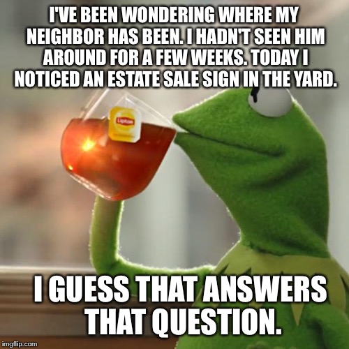 But That's None Of My Business | I'VE BEEN WONDERING WHERE MY NEIGHBOR HAS BEEN. I HADN'T SEEN HIM AROUND FOR A FEW WEEKS. TODAY I NOTICED AN ESTATE SALE SIGN IN THE YARD. I GUESS THAT ANSWERS THAT QUESTION. | image tagged in memes,but thats none of my business,kermit the frog | made w/ Imgflip meme maker