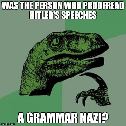 Found this online, found it hillarious. | WAS THE PERSON WHO PROOFREAD HITLER'S SPEECHES; A GRAMMAR NAZI? | image tagged in memes,philosoraptor | made w/ Imgflip meme maker