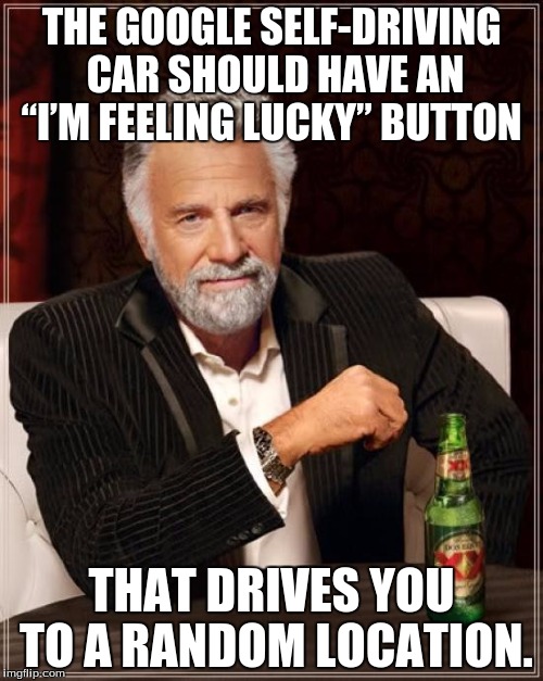 The Most Interesting Man In The World Meme | THE GOOGLE SELF-DRIVING CAR SHOULD HAVE AN “I’M FEELING LUCKY” BUTTON; THAT DRIVES YOU TO A RANDOM LOCATION. | image tagged in memes,the most interesting man in the world | made w/ Imgflip meme maker
