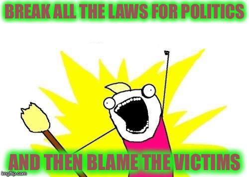 X All The Y Meme | BREAK ALL THE LAWS FOR POLITICS AND THEN BLAME THE VICTIMS | image tagged in memes,x all the y | made w/ Imgflip meme maker
