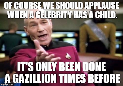 Picard Wtf | OF COURSE WE SHOULD APPLAUSE WHEN A CELEBRITY HAS A CHILD. IT'S ONLY BEEN DONE A GAZILLION TIMES BEFORE | image tagged in memes,picard wtf | made w/ Imgflip meme maker