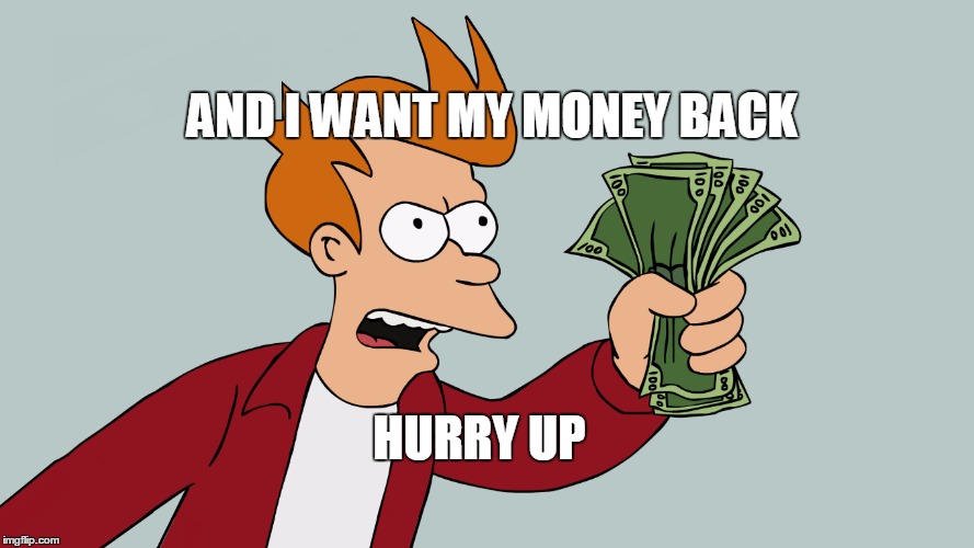 HURRY UP AND TAKE MY MONEY | AND I WANT MY MONEY BACK; HURRY UP | image tagged in hurry up and take my money | made w/ Imgflip meme maker