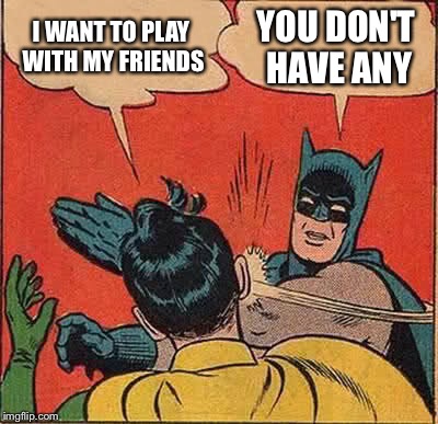 Batman Slapping Robin | I WANT TO PLAY WITH MY FRIENDS; YOU DON'T HAVE ANY | image tagged in memes,batman slapping robin | made w/ Imgflip meme maker