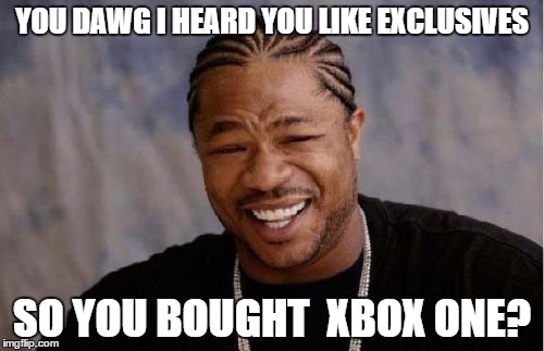Yo Dawg Heard You | YOU DAWG I HEARD YOU LIKE EXCLUSIVES; SO YOU BOUGHT  XBOX ONE? | image tagged in memes,yo dawg heard you | made w/ Imgflip meme maker