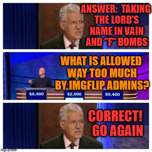 Jeopardy | ANSWER:  TAKING THE LORD'S NAME IN VAIN AND "F" BOMBS; WHAT IS ALLOWED WAY TOO MUCH BY IMGFLIP ADMINS? CORRECT!  GO AGAIN | image tagged in jeopardy | made w/ Imgflip meme maker