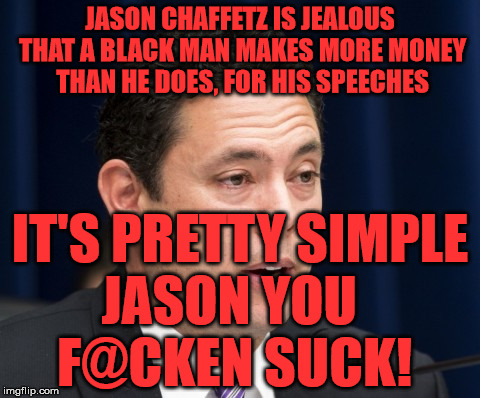 Chaffetz | JASON CHAFFETZ IS JEALOUS THAT A BLACK MAN MAKES MORE MONEY THAN HE DOES, FOR HIS SPEECHES; IT'S PRETTY SIMPLE JASON YOU       F@CKEN SUCK! | image tagged in chaffetz | made w/ Imgflip meme maker