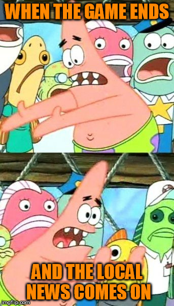 Put It Somewhere Else Patrick Meme | WHEN THE GAME ENDS; AND THE LOCAL NEWS COMES ON | image tagged in memes,put it somewhere else patrick | made w/ Imgflip meme maker