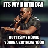 Kanye West | ITS MY BIRTHDAY; BUT ITS MY HOMIE YOHANA BIRTHDAY TOO!! | image tagged in kanye west | made w/ Imgflip meme maker