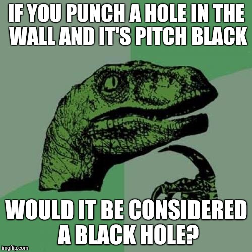 Philosoraptor Meme | IF YOU PUNCH A HOLE IN THE WALL AND IT'S PITCH BLACK; WOULD IT BE CONSIDERED A BLACK HOLE? | image tagged in memes,philosoraptor | made w/ Imgflip meme maker