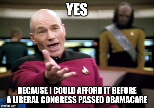 Picard Wtf Meme | YES BECAUSE I COULD AFFORD IT BEFORE A LIBERAL CONGRESS PASSED OBAMACARE | image tagged in memes,picard wtf | made w/ Imgflip meme maker