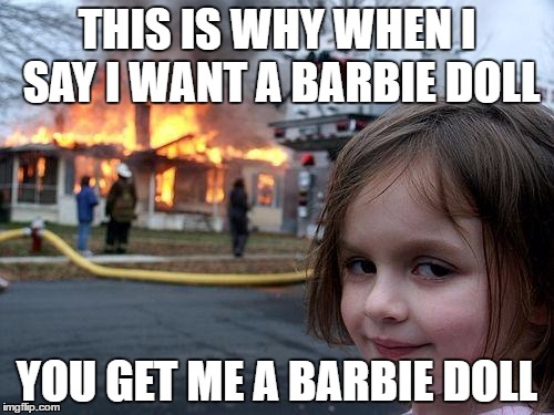 what is there to say | THIS IS WHY WHEN I SAY I WANT A BARBIE DOLL; YOU GET ME A BARBIE DOLL | image tagged in memes,disaster girl | made w/ Imgflip meme maker