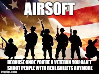 veterans day | AIRSOFT; BECAUSE ONCE YOU'RE A VETERAN YOU CAN'T SHOOT PEOPLE WITH REAL BULLETS ANYMORE | image tagged in veterans day | made w/ Imgflip meme maker