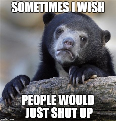 Confession Bear Meme | SOMETIMES I WISH; PEOPLE WOULD JUST SHUT UP | image tagged in memes,confession bear | made w/ Imgflip meme maker