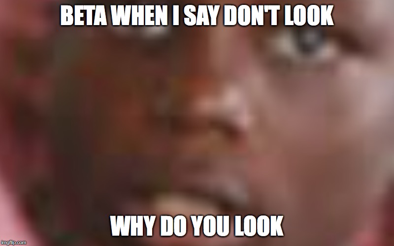 BETA WHEN I SAY DON'T LOOK; WHY DO YOU LOOK | image tagged in confused black guy | made w/ Imgflip meme maker