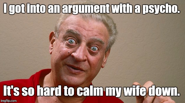 Rodney Dangerfield  | I got into an argument with a psycho. It's so hard to calm my wife down. | image tagged in rodney dangerfield | made w/ Imgflip meme maker