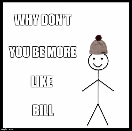 Be Like Bill | WHY DON'T; YOU BE MORE; LIKE; BILL | image tagged in memes,be like bill | made w/ Imgflip meme maker