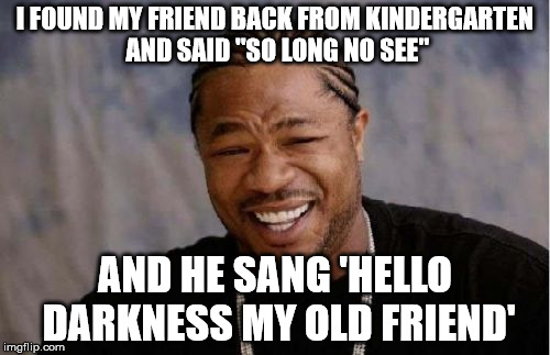 Hide the racism Snoop | I FOUND MY FRIEND BACK FROM KINDERGARTEN AND SAID "SO LONG NO SEE"; AND HE SANG 'HELLO DARKNESS MY OLD FRIEND' | image tagged in memes,yo dawg heard you | made w/ Imgflip meme maker