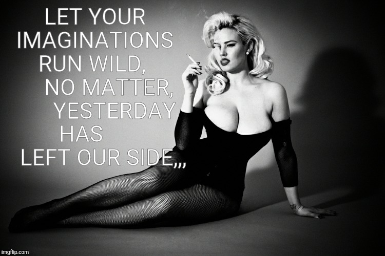 Gia Genevieve, femme fatale noir pinup,,, | LET YOUR IMAGINATIONS   RUN WILD,        NO MATTER,       YESTERDAY HAS         LEFT OUR SIDE,,, | image tagged in gia genevieve femme fatale noir pinup   | made w/ Imgflip meme maker