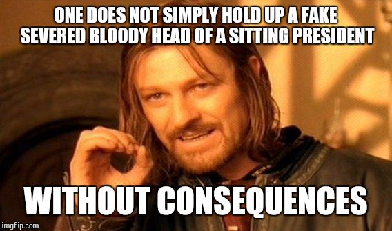 One Does Not Simply | ONE DOES NOT SIMPLY HOLD UP A FAKE SEVERED BLOODY HEAD OF A SITTING PRESIDENT; WITHOUT CONSEQUENCES | image tagged in memes,one does not simply | made w/ Imgflip meme maker