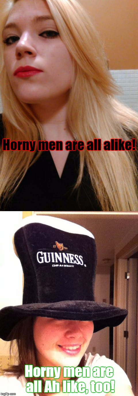 When Feminist Snob tries to talk to her new college roommate, Redneck Girl... | Horny men are all alike! Horny men are all Ah like, too! | image tagged in memes,feminist snob,girl in guinness hat,redneck,college,roommates | made w/ Imgflip meme maker