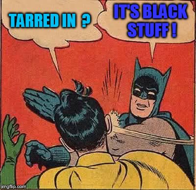 Instead of being snowed in, what if you were "tarred in" ???

       Got the idea from DashHopes. | TARRED IN  ? IT'S BLACK STUFF ! | image tagged in memes,batman slapping robin | made w/ Imgflip meme maker