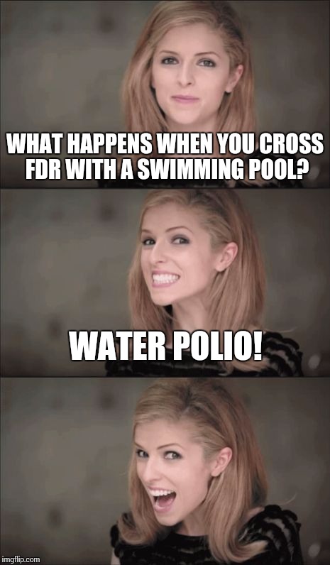 World War "2 Soon" | WHAT HAPPENS WHEN YOU CROSS FDR WITH A SWIMMING POOL? WATER POLIO! | image tagged in memes,bad pun anna kendrick,polio,fdr,ww2 | made w/ Imgflip meme maker