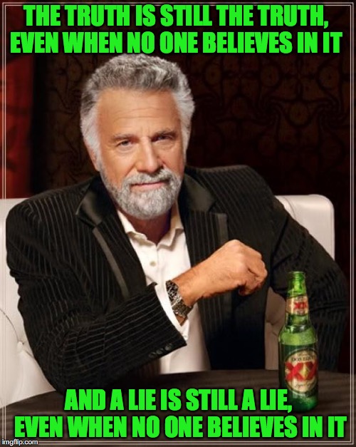 The Most Interesting Man In The World Meme | THE TRUTH IS STILL THE TRUTH, EVEN WHEN NO ONE BELIEVES IN IT; AND A LIE IS STILL A LIE, EVEN WHEN NO ONE BELIEVES IN IT | image tagged in memes,the most interesting man in the world | made w/ Imgflip meme maker