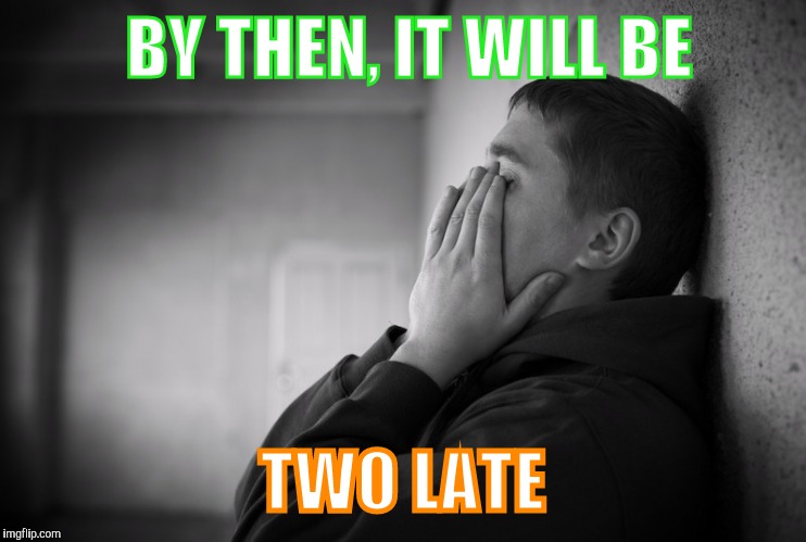 Having a hard time | BY THEN, IT WILL BE TWO LATE | image tagged in having a hard time | made w/ Imgflip meme maker