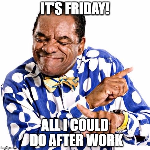 thank god its friday | IT'S FRIDAY! ALL I COULD DO AFTER WORK | image tagged in thank god its friday | made w/ Imgflip meme maker